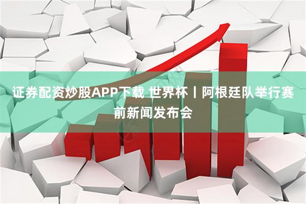 证券配资炒股APP下载 世界杯丨阿根廷队举行赛前新闻发布会