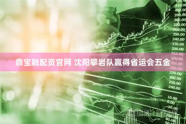 鼎宝融配资官网 沈阳攀岩队赢得省运会五金