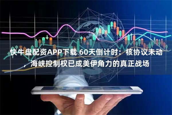 快牛盘配资APP下载 60天倒计时：核协议未动，海峡控制权已成美伊角力的真正战场
