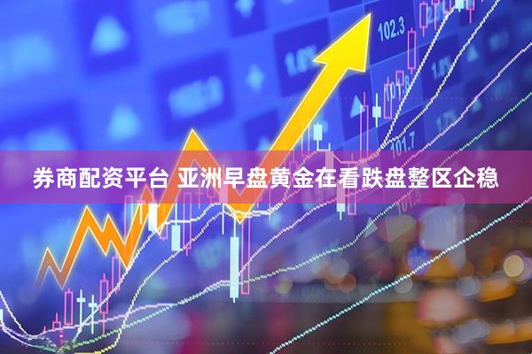 券商配资平台 亚洲早盘黄金在看跌盘整区企稳
