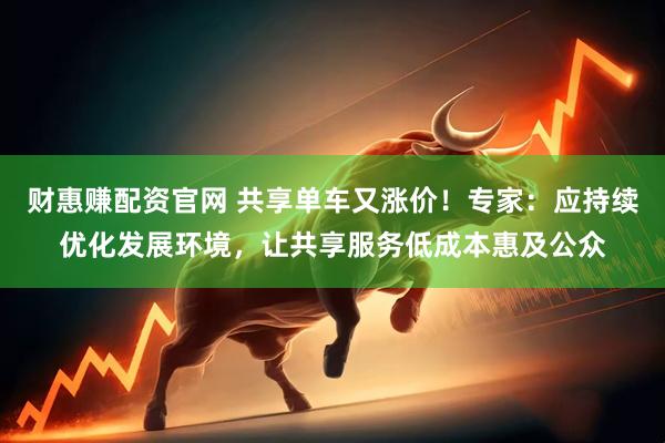 财惠赚配资官网 共享单车又涨价!专家:应持续优化发展环境,让共享服务低成本惠及公众