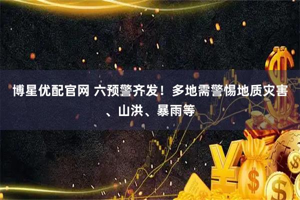博星优配官网 六预警齐发！多地需警惕地质灾害、山洪、暴雨等