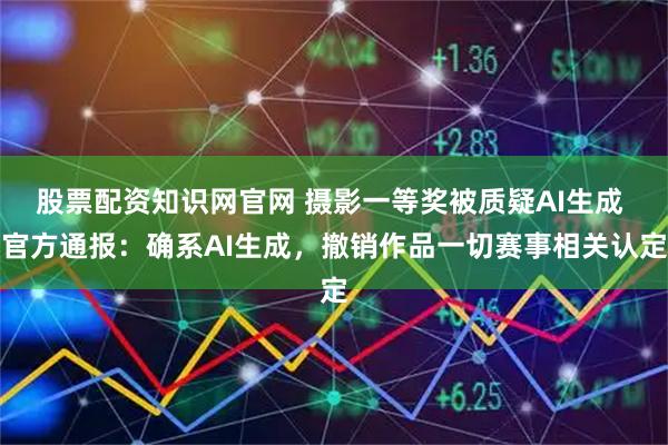 股票配资知识网官网 摄影一等奖被质疑AI生成 官方通报：确系AI生成，撤销作品一切赛事相关认定