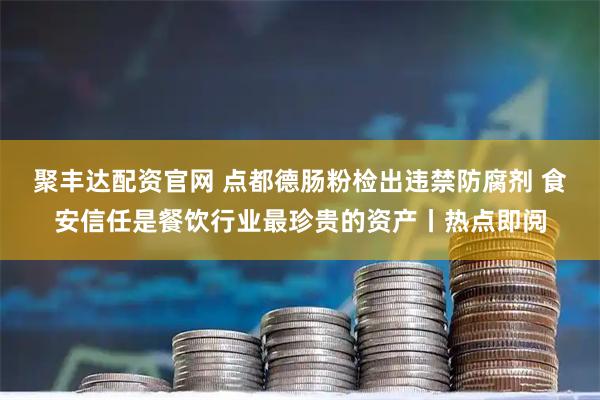 聚丰达配资官网 点都德肠粉检出违禁防腐剂 食安信任是餐饮行业最珍贵的资产丨热点即阅